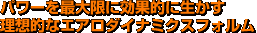パワーを最大限に効果的に生かす理想的なエアロダイナミクスフォルム
